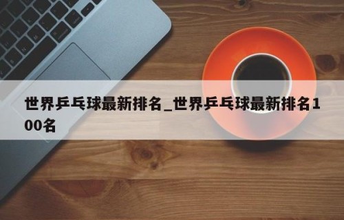 世界乒乓球最新排名_世界乒乓球最新排名100名