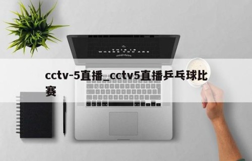 cctv-5直播_cctv5直播乒乓球比赛