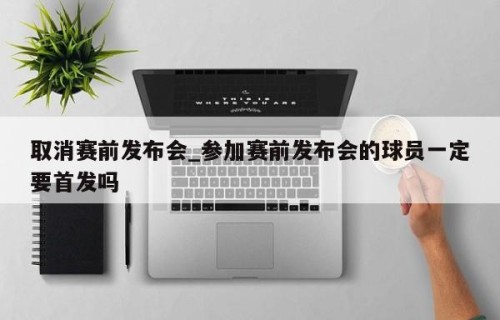 取消赛前发布会_参加赛前发布会的球员一定要首发吗