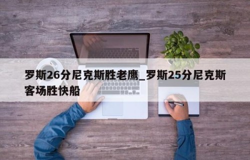 罗斯26分尼克斯胜老鹰_罗斯25分尼克斯客场胜快船