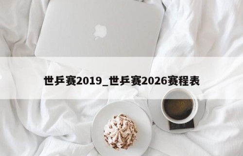 世乒赛2019_世乒赛2026赛程表