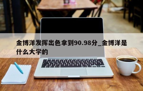 金博洋发挥出色拿到90.98分_金博洋是什么大学的