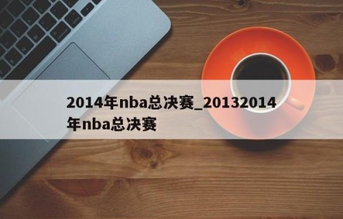 2014年nba总决赛_20132014年nba总决赛