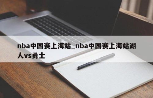 nba中国赛上海站_nba中国赛上海站湖人vs勇士