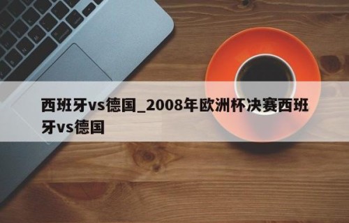 西班牙vs德国_2008年欧洲杯决赛西班牙vs德国