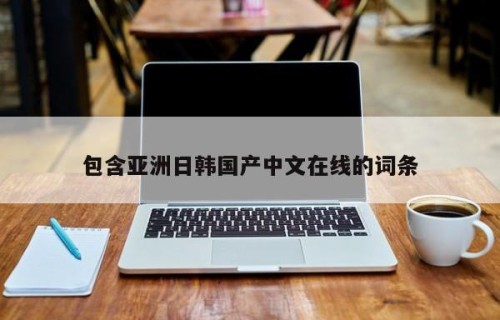 包含亚洲日韩国产中文在线的词条