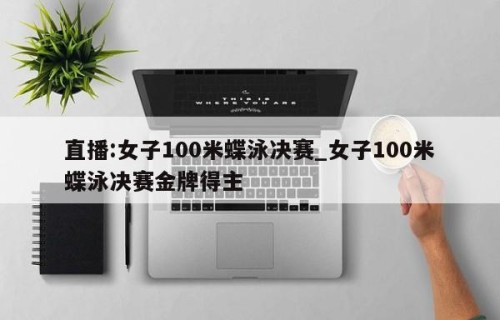 直播:女子100米蝶泳决赛_女子100米蝶泳决赛金牌得主