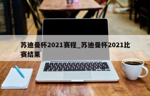 苏迪曼杯2021赛程_苏迪曼杯2021比赛结果
