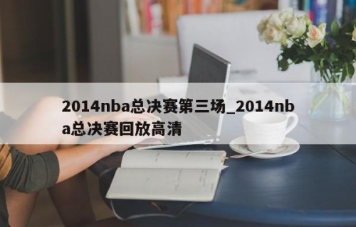 2014nba总决赛第三场_2014nba总决赛回放高清
