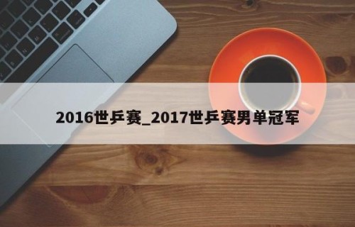 2016世乒赛_2017世乒赛男单冠军
