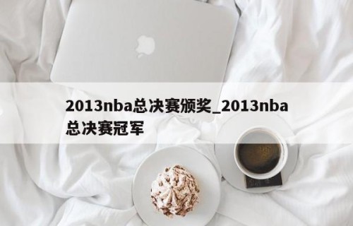 2013nba总决赛颁奖_2013nba总决赛冠军