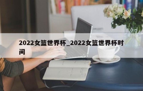2022女篮世界杯_2022女篮世界杯时间