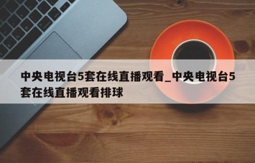 中央电视台5套在线直播观看_中央电视台5套在线直播观看排球