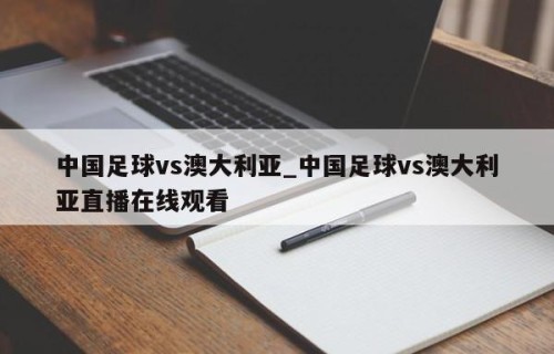 中国足球vs澳大利亚_中国足球vs澳大利亚直播在线观看