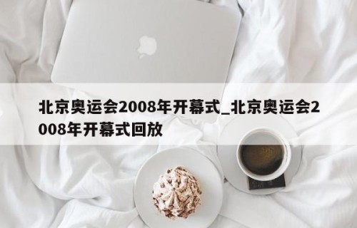北京奥运会2008年开幕式_北京奥运会2008年开幕式回放