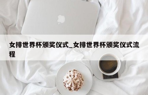 女排世界杯颁奖仪式_女排世界杯颁奖仪式流程