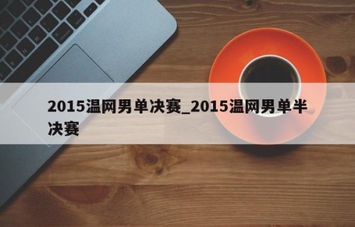 2015温网男单决赛_2015温网男单半决赛