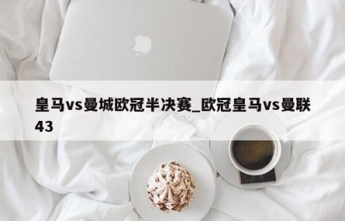 皇马vs曼城欧冠半决赛_欧冠皇马vs曼联43