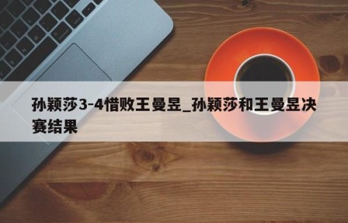 孙颖莎3-4惜败王曼昱_孙颖莎和王曼昱决赛结果