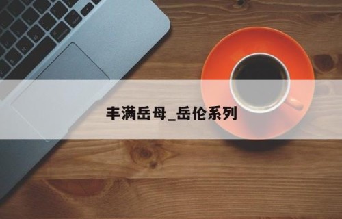 丰满岳母_岳伦系列