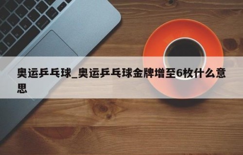奥运乒乓球_奥运乒乓球金牌增至6枚什么意思