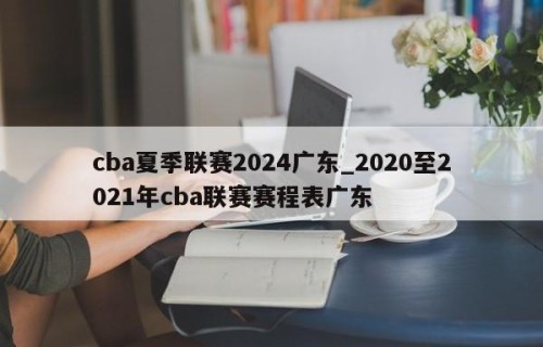 cba夏季联赛2024广东_2020至2021年cba联赛赛程表广东