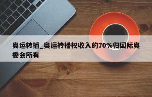 奥运转播_奥运转播权收入的70%归国际奥委会所有