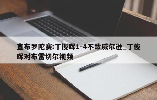 直布罗陀赛:丁俊晖1-4不敌威尔逊_丁俊晖对布雷切尔视频