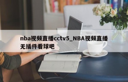 nba视频直播cctv5_NBA视频直播无插件看球吧
