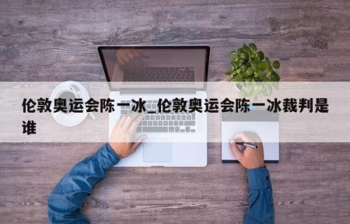 伦敦奥运会陈一冰_伦敦奥运会陈一冰裁判是谁