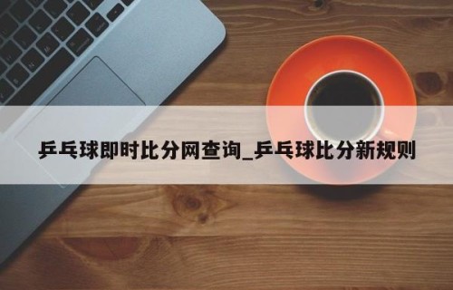 乒乓球即时比分网查询_乒乓球比分新规则