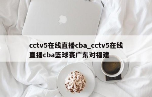 cctv5在线直播cba_cctv5在线直播cba篮球赛广东对福建