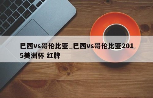 巴西vs哥伦比亚_巴西vs哥伦比亚2015美洲杯 红牌