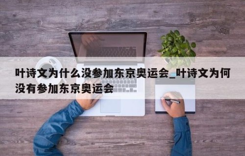 叶诗文为什么没参加东京奥运会_叶诗文为何没有参加东京奥运会