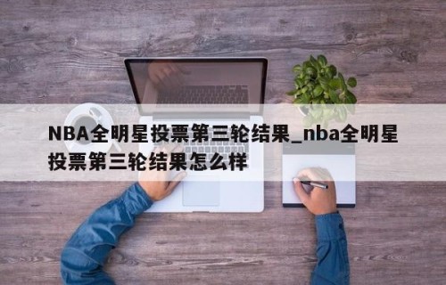 NBA全明星投票第三轮结果_nba全明星投票第三轮结果怎么样