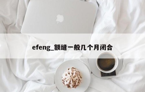 efeng_额缝一般几个月闭合