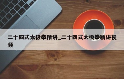 二十四式太极拳精讲_二十四式太极拳精讲视频