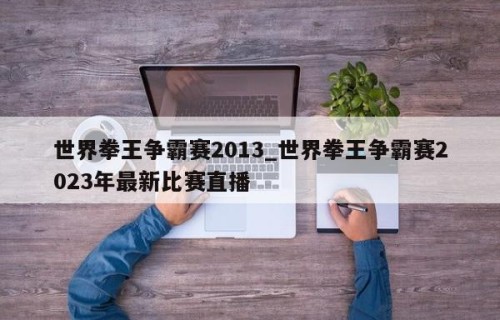 世界拳王争霸赛2013_世界拳王争霸赛2023年最新比赛直播