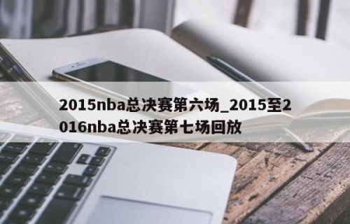 2015nba总决赛第六场_2015至2016nba总决赛第七场回放