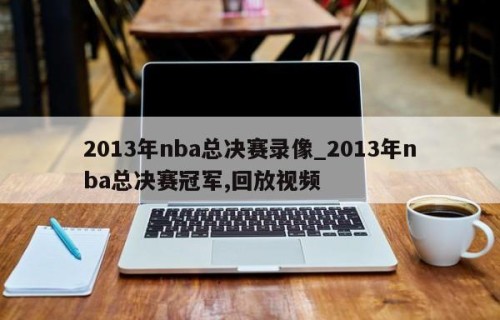 2013年nba总决赛录像_2013年nba总决赛冠军,回放视频