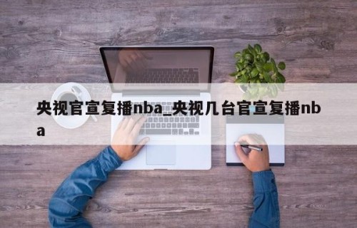央视官宣复播nba_央视几台官宣复播nba