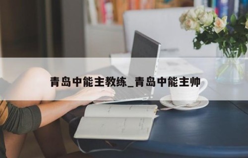 青岛中能主教练_青岛中能主帅