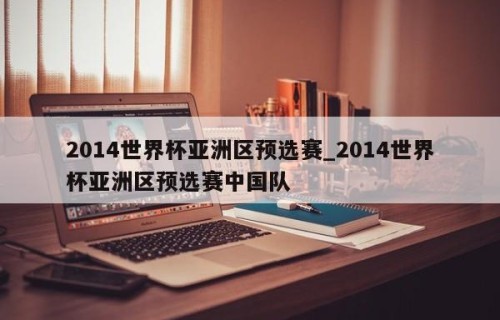 2014世界杯亚洲区预选赛_2014世界杯亚洲区预选赛中国队