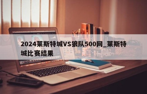 2024莱斯特城VS狼队500网_莱斯特城比赛结果