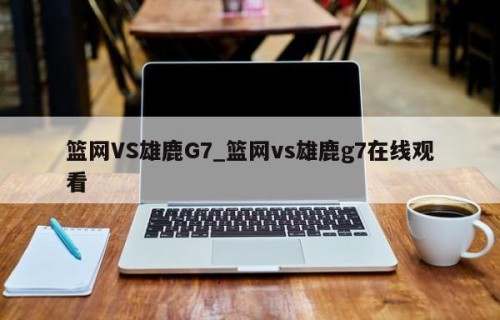 篮网VS雄鹿G7_篮网vs雄鹿g7在线观看