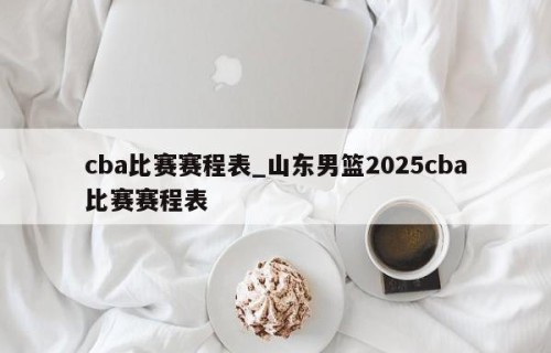 cba比赛赛程表_山东男篮2025cba比赛赛程表
