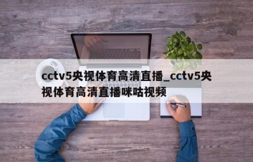 cctv5央视体育高清直播_cctv5央视体育高清直播咪咕视频