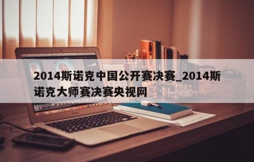 2014斯诺克中国公开赛决赛_2014斯诺克大师赛决赛央视网