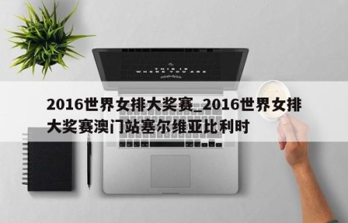 2016世界女排大奖赛_2016世界女排大奖赛澳门站塞尔维亚比利时