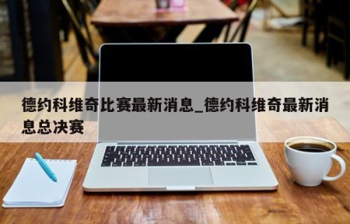 德约科维奇比赛最新消息_德约科维奇最新消息总决赛